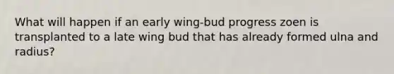 What will happen if an early wing-bud progress zoen is transplanted to a late wing bud that has already formed ulna and radius?