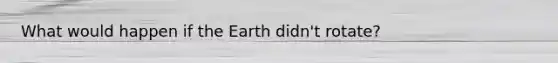 What would happen if the Earth didn't rotate?