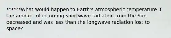 ******What would happen to Earth's atmospheric temperature if the amount of incoming shortwave radiation from the Sun decreased and was <a href='https://www.questionai.com/knowledge/k7BtlYpAMX-less-than' class='anchor-knowledge'>less than</a> the longwave radiation lost to space?