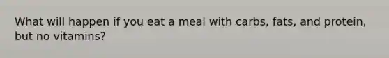 What will happen if you eat a meal with carbs, fats, and protein, but no vitamins?