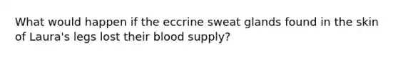 What would happen if the eccrine sweat glands found in the skin of Laura's legs lost their blood supply?