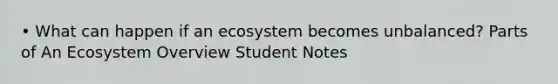 • What can happen if an ecosystem becomes unbalanced? Parts of An Ecosystem Overview Student Notes