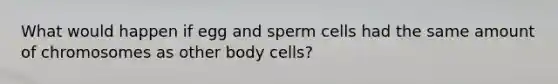 What would happen if egg and sperm cells had the same amount of chromosomes as other body cells?