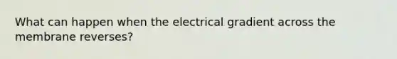 What can happen when the electrical gradient across the membrane reverses?