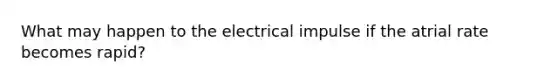 What may happen to the electrical impulse if the atrial rate becomes rapid?