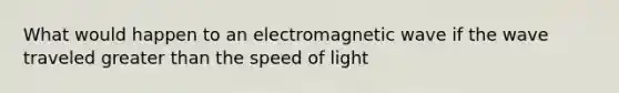 What would happen to an electromagnetic wave if the wave traveled <a href='https://www.questionai.com/knowledge/ktgHnBD4o3-greater-than' class='anchor-knowledge'>greater than</a> the speed of light