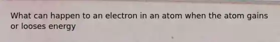 What can happen to an electron in an atom when the atom gains or looses energy