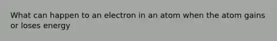 What can happen to an electron in an atom when the atom gains or loses energy