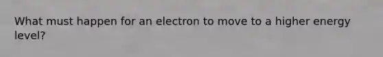 What must happen for an electron to move to a higher energy level?