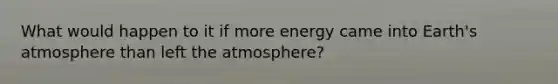 What would happen to it if more energy came into Earth's atmosphere than left the atmosphere?