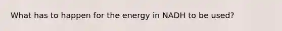 What has to happen for the energy in NADH to be used?