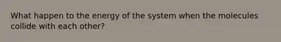 What happen to the energy of the system when the molecules collide with each other?