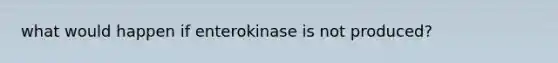 what would happen if enterokinase is not produced?