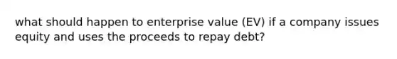 what should happen to enterprise value (EV) if a company issues equity and uses the proceeds to repay debt?