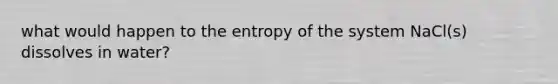 what would happen to the entropy of the system NaCl(s) dissolves in water?