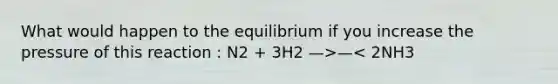 What would happen to the equilibrium if you increase the pressure of this reaction : N2 + 3H2 —>—< 2NH3