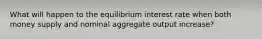 What will happen to the equilibrium interest rate when both money supply and nominal aggregate output increase?