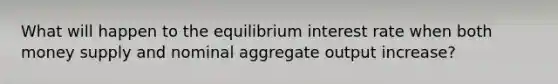 What will happen to the equilibrium interest rate when both money supply and nominal aggregate output increase?