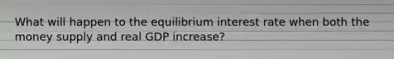 What will happen to the equilibrium interest rate when both the money supply and real GDP increase?