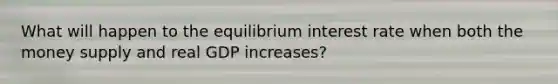 What will happen to the equilibrium interest rate when both the money supply and real GDP increases?