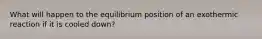 What will happen to the equilibrium position of an exothermic reaction if it is cooled down?