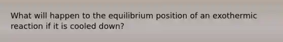 What will happen to the equilibrium position of an exothermic reaction if it is cooled down?