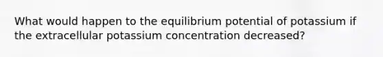 What would happen to the equilibrium potential of potassium if the extracellular potassium concentration decreased?