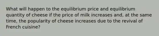 What will happen to the equilibrium price and equilibrium quantity of cheese if the price of milk increases and, at the same time, the popularity of cheese increases due to the revival of French cuisine?