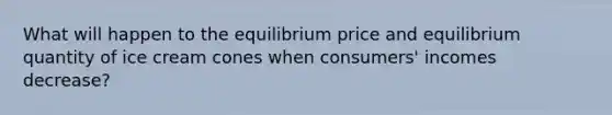 What will happen to the equilibrium price and equilibrium quantity of ice cream cones when consumers' incomes decrease?