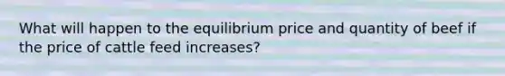 What will happen to the equilibrium price and quantity of beef if the price of cattle feed increases?