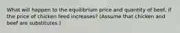 What will happen to the equilibrium price and quantity of beef, if the price of chicken feed increases? (Assume that chicken and beef are substitutes.)