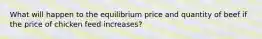 What will happen to the equilibrium price and quantity of beef if the price of chicken feed increases?