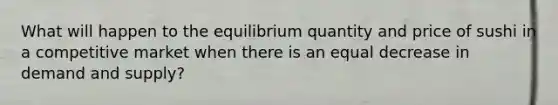 What will happen to the equilibrium quantity and price of sushi in a competitive market when there is an equal decrease in demand and supply?