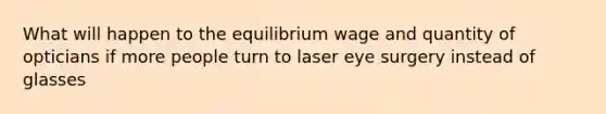 What will happen to the <a href='https://www.questionai.com/knowledge/k8tugm2zyg-equilibrium-wage' class='anchor-knowledge'>equilibrium wage</a> and quantity of opticians if more people turn to laser eye surgery instead of glasses