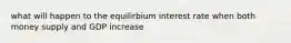 what will happen to the equilirbium interest rate when both money supply and GDP increase