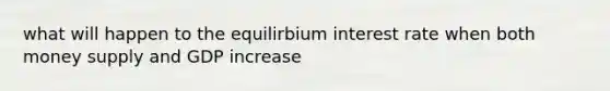 what will happen to the equilirbium interest rate when both money supply and GDP increase