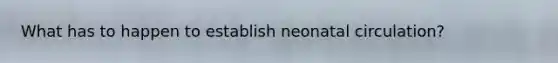 What has to happen to establish neonatal circulation?