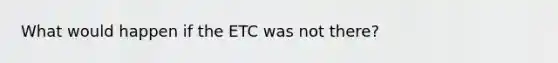 What would happen if the ETC was not there?