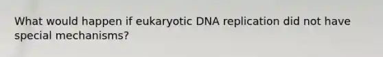 What would happen if eukaryotic DNA replication did not have special mechanisms?