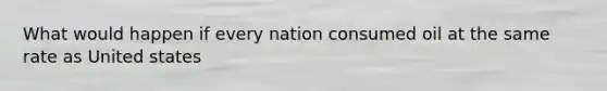 What would happen if every nation consumed oil at the same rate as United states