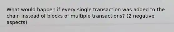 What would happen if every single transaction was added to the chain instead of blocks of multiple transactions? (2 negative aspects)