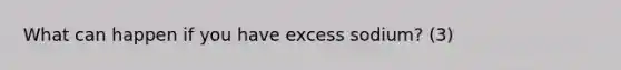 What can happen if you have excess sodium? (3)