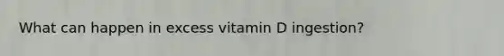 What can happen in excess vitamin D ingestion?