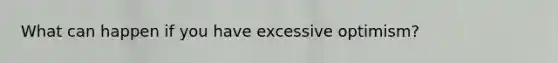 What can happen if you have excessive optimism?