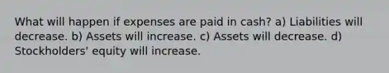 What will happen if expenses are paid in cash? a) Liabilities will decrease. b) Assets will increase. c) Assets will decrease. d) Stockholders' equity will increase.