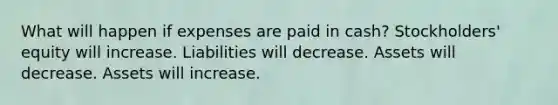 What will happen if expenses are paid in cash? Stockholders' equity will increase. Liabilities will decrease. Assets will decrease. Assets will increase.