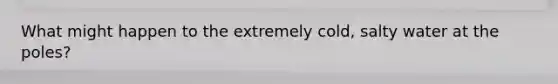 What might happen to the extremely cold, salty water at the poles?