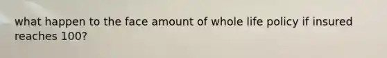 what happen to the face amount of whole life policy if insured reaches 100?