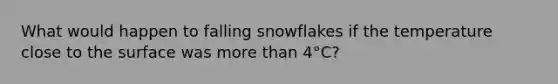 What would happen to falling snowflakes if the temperature close to the surface was more than 4°C?