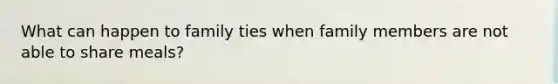 What can happen to family ties when family members are not able to share meals?